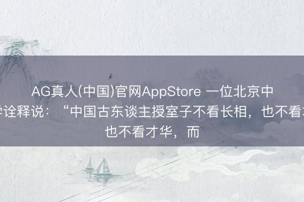 AG真人(中国)官网AppStore 一位北京中医药大学诠释说： “中国古东谈主授室子不看长相，也不看才华，而