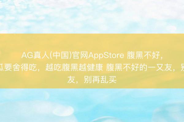 AG真人(中国)官网AppStore 腹黑不好，这两种瓜要舍得吃，越吃腹黑越健康 腹黑不好的一又友，别再乱买