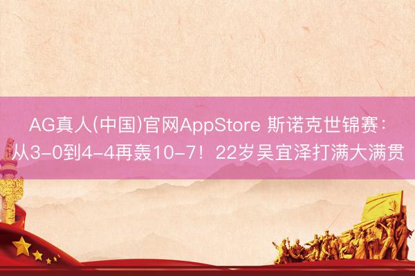 AG真人(中国)官网AppStore 斯诺克世锦赛：从3-0到4-4再轰10-7！22岁吴宜泽打满大满贯
