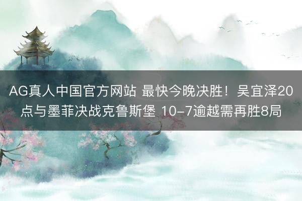 AG真人中国官方网站 最快今晚决胜!吴宜泽20点与墨菲决战克鲁斯堡 10-7逾越需再胜8局