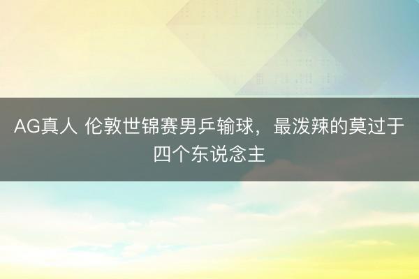 AG真人 伦敦世锦赛男乒输球，最泼辣的莫过于四个东说念主