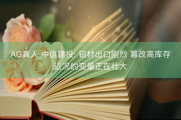 AG真人 中信建投: 铝材出口刚烈 篡改高库存近况的变量正在壮大