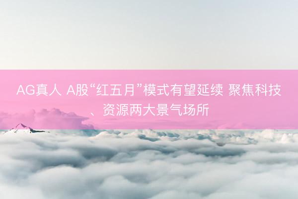AG真人 A股“红五月”模式有望延续 聚焦科技、资源两大景气场所