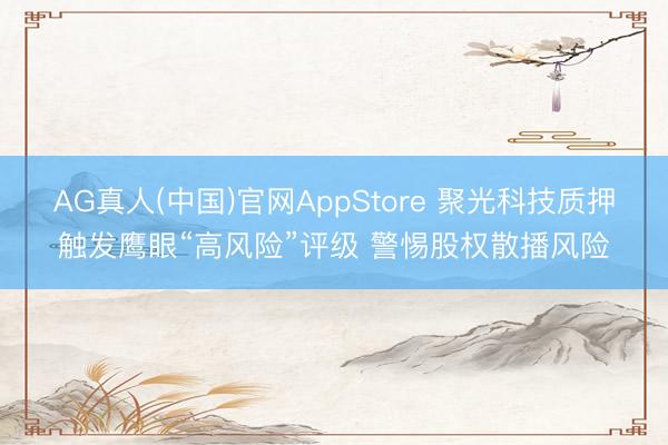AG真人(中国)官网AppStore 聚光科技质押触发鹰眼“高风险”评级 警惕股权散播风险