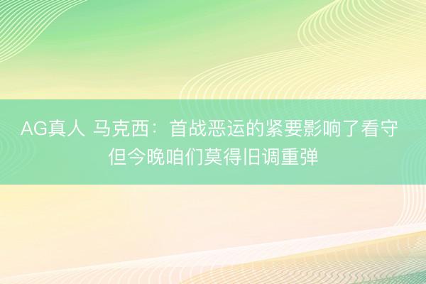 AG真人 马克西：首战恶运的紧要影响了看守 但今晚咱们莫得旧调重弹
