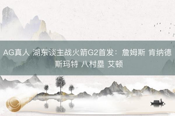 AG真人 湖东谈主战火箭G2首发：詹姆斯 肯纳德 斯玛特 八村塁 艾顿