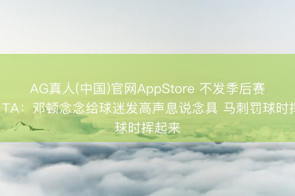 AG真人(中国)官网AppStore 不发季后赛T恤！TA：邓顿念念给球迷发高声息说念具 马刺罚球时挥起来