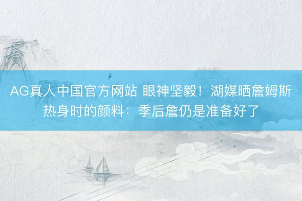 AG真人中国官方网站 眼神坚毅！湖媒晒詹姆斯热身时的颜料：季后詹仍是准备好了