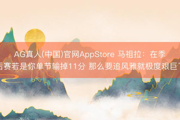 AG真人(中国)官网AppStore 马祖拉：在季后赛若是你单节输掉11分 那么要追风雅就极度艰巨了