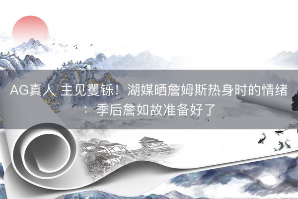 AG真人 主见矍铄！湖媒晒詹姆斯热身时的情绪：季后詹如故准备好了