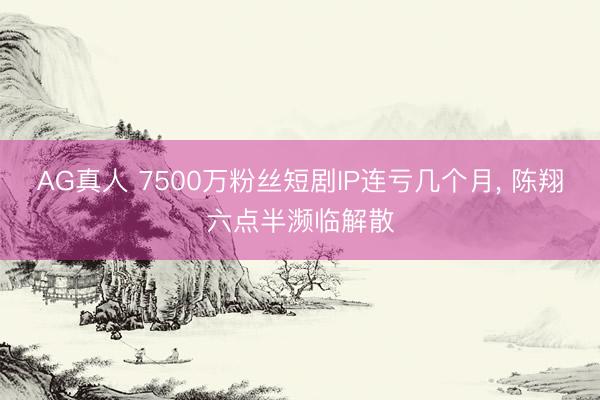 AG真人 7500万粉丝短剧IP连亏几个月， 陈翔六点半濒临解散