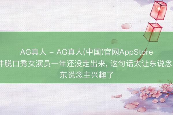 AG真人 - AG真人(中国)官网AppStore 摸腿事件脱口秀女演员一年还没走出来， 这句话太让东说念主兴趣了