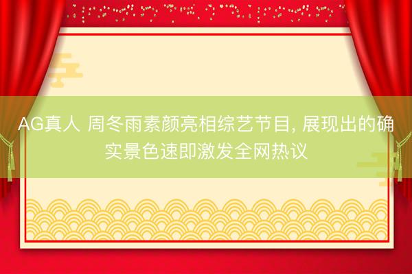 AG真人 周冬雨素颜亮相综艺节目， 展现出的确实景色速即激发全网热议