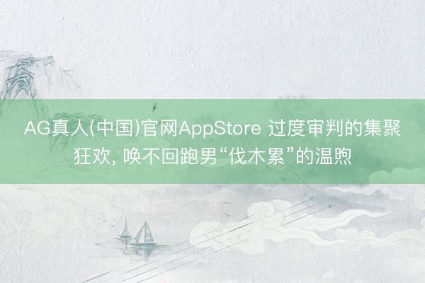 AG真人(中国)官网AppStore 过度审判的集聚狂欢， 唤不回跑男“伐木累”的温煦