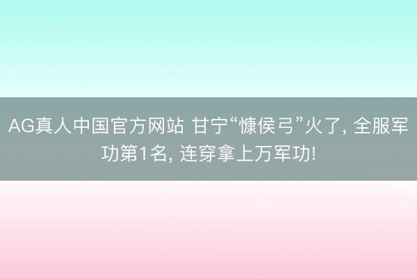 AG真人中国官方网站 甘宁“慷侯弓”火了， 全服军功第1名， 连穿拿上万军功!