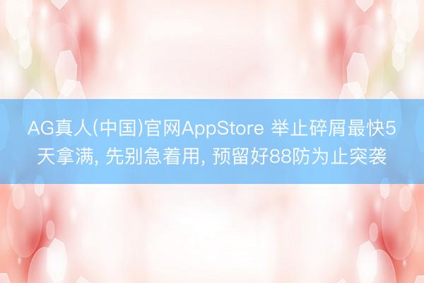 AG真人(中国)官网AppStore 举止碎屑最快5天拿满, 先别急着用, 预留好88防为止突袭