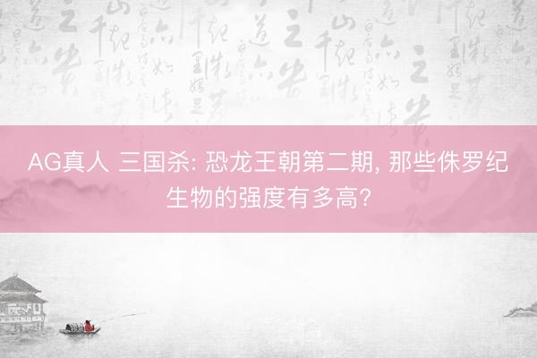AG真人 三国杀: 恐龙王朝第二期， 那些侏罗纪生物的强度有多高?