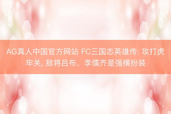 AG真人中国官方网站 FC三国志英雄传: 攻打虎牢关， 敌将吕布、李儒齐是强横扮装