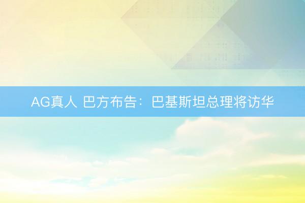 AG真人 巴方布告：巴基斯坦总理将访华