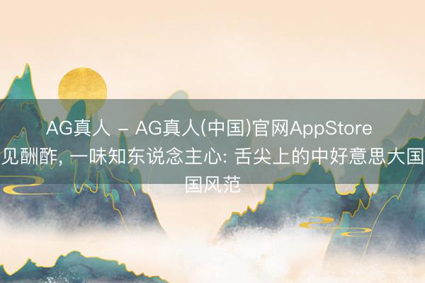 AG真人 - AG真人(中国)官网AppStore 一饭见酬酢， 一味知东说念主心: 舌尖上的中好意思大国风范