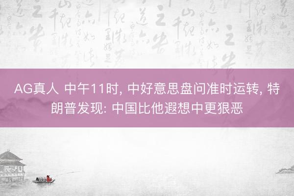 AG真人 中午11时， 中好意思盘问准时运转， 特朗普发现: 中国比他遐想中更狠恶