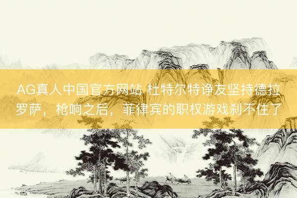 AG真人中国官方网站 杜特尔特诤友坚持德拉罗萨，枪响之后，菲律宾的职权游戏刹不住了