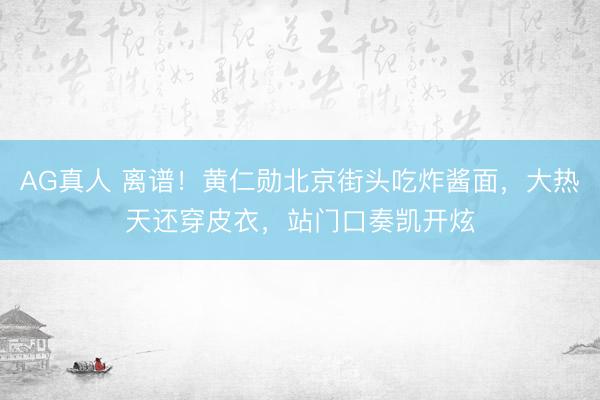 AG真人 离谱！黄仁勋北京街头吃炸酱面，大热天还穿皮衣，站门口奏凯开炫