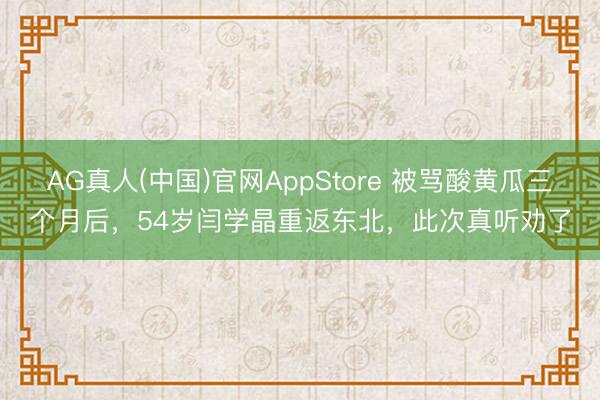 AG真人(中国)官网AppStore 被骂酸黄瓜三个月后,54岁闫学晶重返东北,此次真听劝了