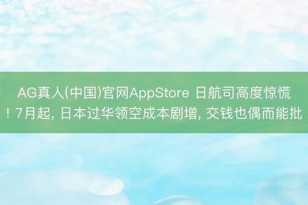 AG真人(中国)官网AppStore 日航司高度惊慌! 7月起, 日本过华领空成本剧增, 交钱也偶而能批