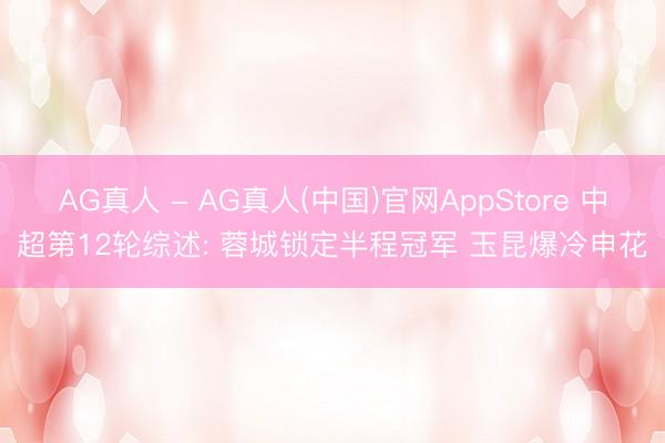 AG真人 - AG真人(中国)官网AppStore 中超第12轮综述: 蓉城锁定半程冠军 玉昆爆冷申花