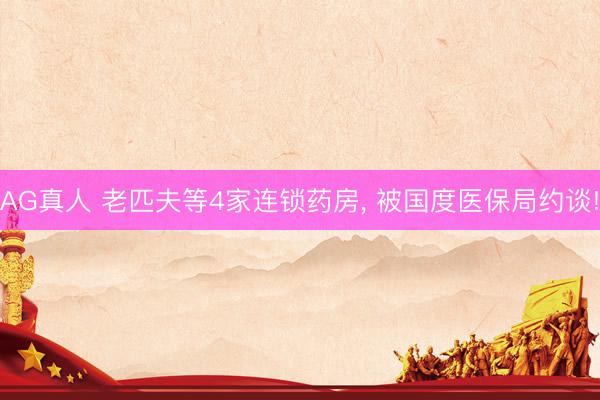 AG真人 老匹夫等4家连锁药房， 被国度医保局约谈!