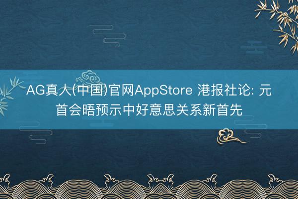 AG真人(中国)官网AppStore 港报社论: 元首会晤预示中好意思关系新首先