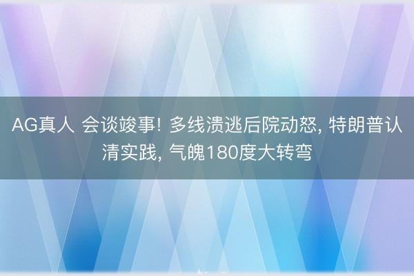 AG真人 会谈竣事! 多线溃逃后院动怒, 特朗普认清实践, 气魄180度大转弯