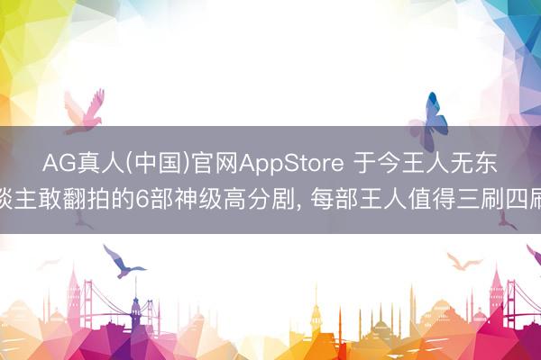 AG真人(中国)官网AppStore 于今王人无东谈主敢翻拍的6部神级高分剧， 每部王人值得三刷四刷
