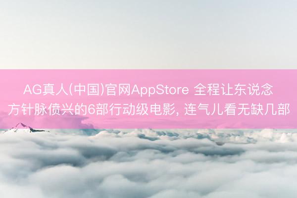 AG真人(中国)官网AppStore 全程让东说念方针脉偾兴的6部行动级电影， 连气儿看无缺几部
