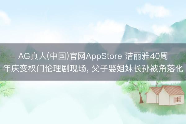 AG真人(中国)官网AppStore 洁丽雅40周年庆变权门伦理剧现场， 父子娶姐妹长孙被角落化