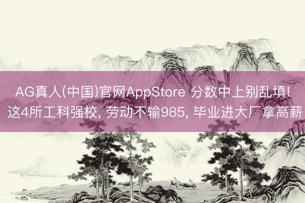 AG真人(中国)官网AppStore 分数中上别乱填! 这4所工科强校, 劳动不输985, 毕业进大厂拿高薪