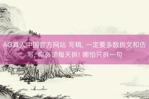 AG真人中国官方网站 写稿, 一定要多数拆文和仿写, 你必须每天拆! 哪怕只拆一句