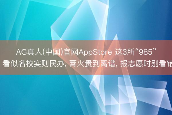 AG真人(中国)官网AppStore 这3所“985”， 看似名校实则民办， 膏火贵到离谱， 报志愿时别看错