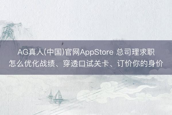 AG真人(中国)官网AppStore 总司理求职怎么优化战绩、穿透口试关卡、订价你的身价