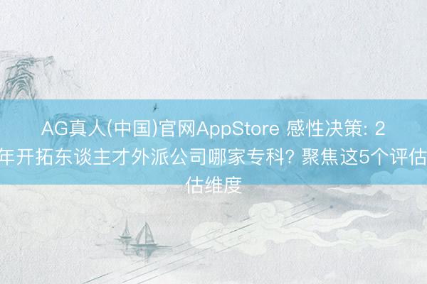 AG真人(中国)官网AppStore 感性决策: 2026年开拓东谈主才外派公司哪家专科? 聚焦这5个评估维度