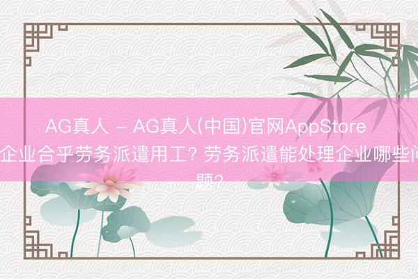AG真人 - AG真人(中国)官网AppStore 哪些企业合乎劳务派遣用工? 劳务派遣能处理企业哪些问题?