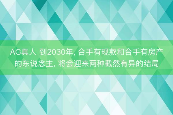 AG真人 到2030年， 合手有现款和合手有房产的东说念主， 将会迎来两种截然有异的结局