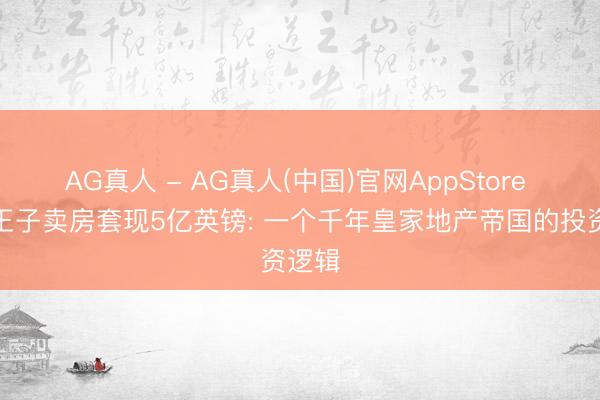 AG真人 - AG真人(中国)官网AppStore 威廉王子卖房套现5亿英镑: 一个千年皇家地产帝国的投资逻辑