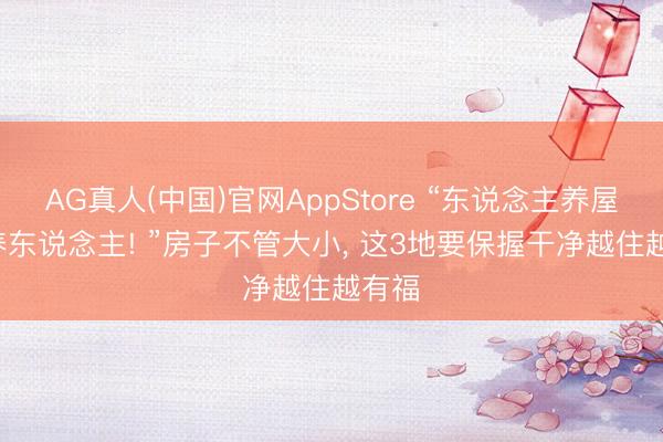 AG真人(中国)官网AppStore “东说念主养屋， 屋养东说念主! ”房子不管大小， 这3地要保握干净越住越有福