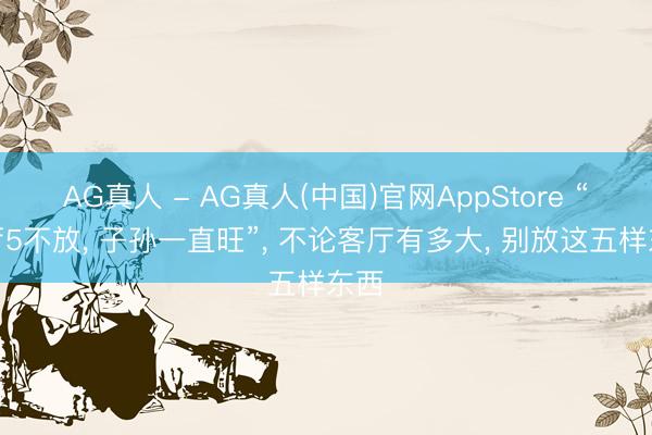 AG真人 - AG真人(中国)官网AppStore “客厅5不放， 子孙一直旺”，<a href=