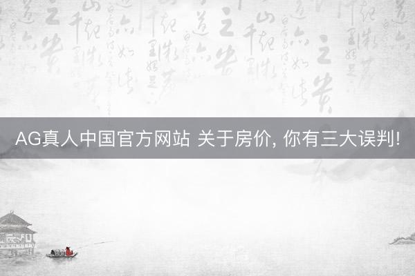 AG真人中国官方网站 关于房价, 你有三大误判!