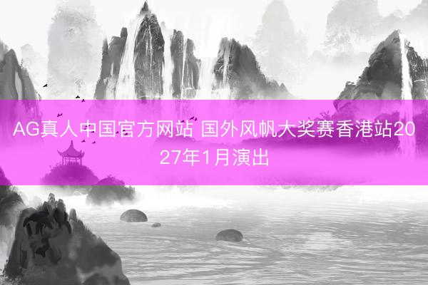 AG真人中国官方网站 国外风帆大奖赛香港站2027年1月演出