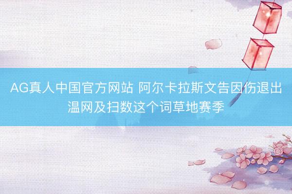 AG真人中国官方网站 阿尔卡拉斯文告因伤退出温网及扫数这个词草地赛季