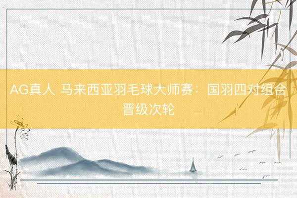 AG真人 马来西亚羽毛球大师赛：国羽四对组合晋级次轮